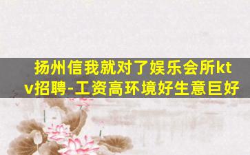 扬州信我就对了娱乐会所ktv招聘-工资高环境好生意巨好
