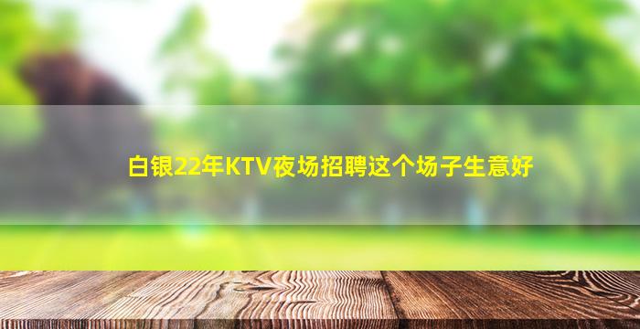 白银22年KTV夜场招聘这个场子生意好